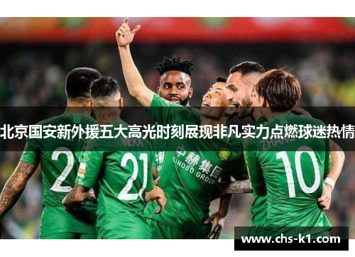 北京国安新外援五大高光时刻展现非凡实力点燃球迷热情