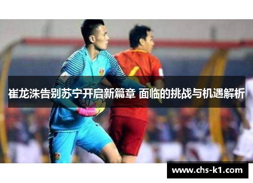 崔龙洙告别苏宁开启新篇章 面临的挑战与机遇解析