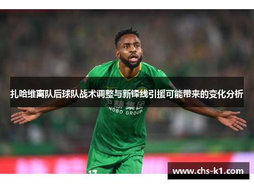 扎哈维离队后球队战术调整与新锋线引援可能带来的变化分析