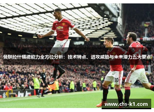 曼联拉什福德能力全方位分析：技术特点、进攻威胁与未来潜力五大要点