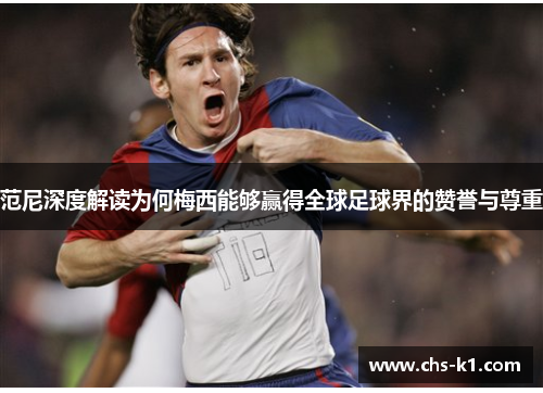范尼深度解读为何梅西能够赢得全球足球界的赞誉与尊重