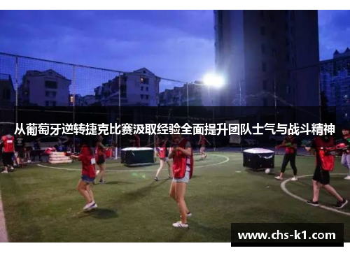 从葡萄牙逆转捷克比赛汲取经验全面提升团队士气与战斗精神