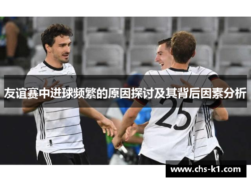 友谊赛中进球频繁的原因探讨及其背后因素分析
