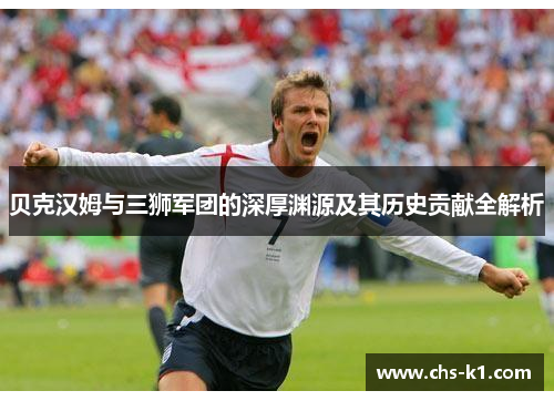 贝克汉姆与三狮军团的深厚渊源及其历史贡献全解析
