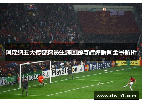 阿森纳五大传奇球员生涯回顾与辉煌瞬间全景解析