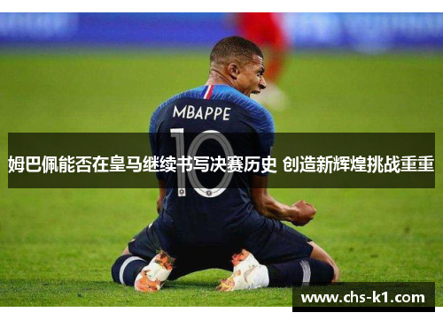 姆巴佩能否在皇马继续书写决赛历史 创造新辉煌挑战重重