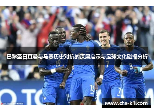 巴黎圣日耳曼与马赛历史对抗的深层启示与足球文化碰撞分析