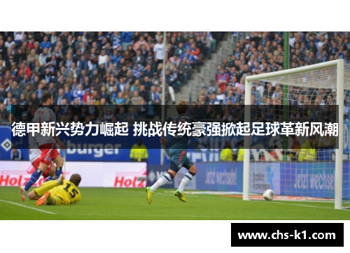 德甲新兴势力崛起 挑战传统豪强掀起足球革新风潮