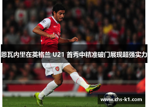 恩瓦内里在英格兰 U21 首秀中精准破门展现超强实力