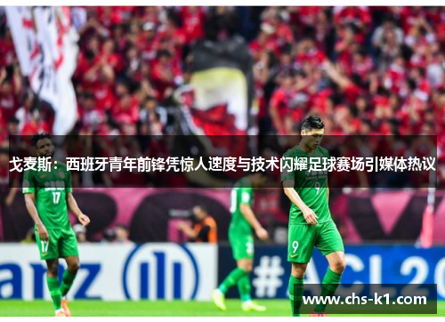 戈麦斯：西班牙青年前锋凭惊人速度与技术闪耀足球赛场引媒体热议