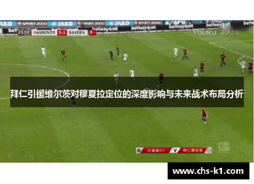 拜仁引援维尔茨对穆夏拉定位的深度影响与未来战术布局分析