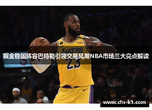 掘金稳固阵容巴特勒引领交易风潮NBA市场三大亮点解读