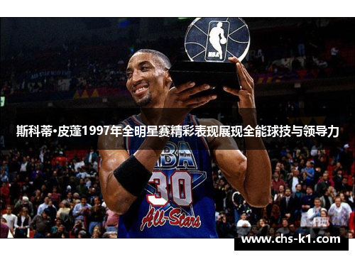 斯科蒂·皮蓬1997年全明星赛精彩表现展现全能球技与领导力