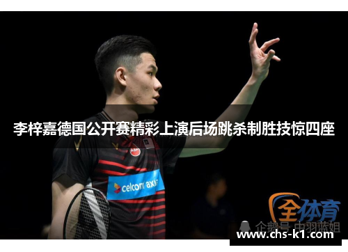 李梓嘉德国公开赛精彩上演后场跳杀制胜技惊四座