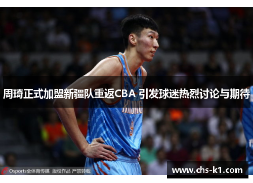 周琦正式加盟新疆队重返CBA 引发球迷热烈讨论与期待