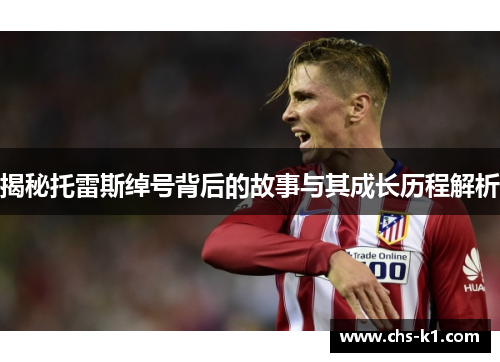 揭秘托雷斯绰号背后的故事与其成长历程解析