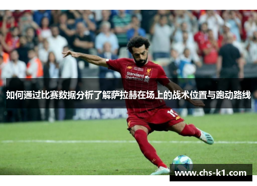 如何通过比赛数据分析了解萨拉赫在场上的战术位置与跑动路线