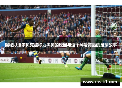 揭秘以维尔贝克被称为黑贝的原因与这个绰号背后的足球故事