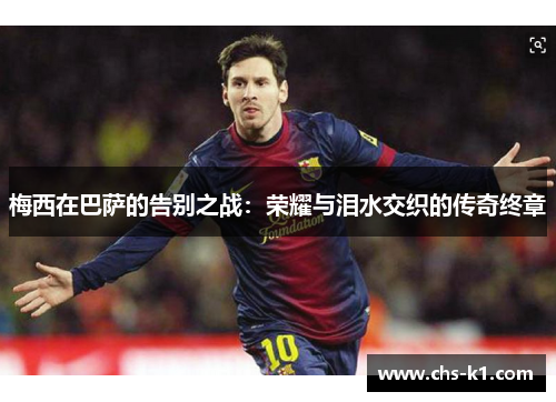 梅西在巴萨的告别之战：荣耀与泪水交织的传奇终章