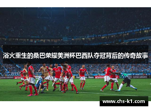 浴火重生的桑巴荣耀美洲杯巴西队夺冠背后的传奇故事