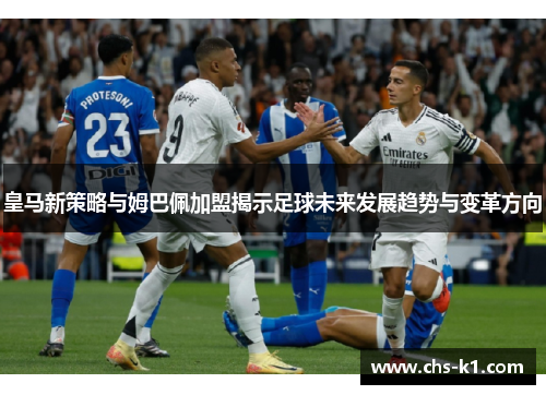 皇马新策略与姆巴佩加盟揭示足球未来发展趋势与变革方向