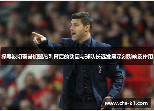 探寻波切蒂诺加盟热刺背后的动因与球队长远发展深刻影响及作用