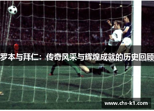 罗本与拜仁：传奇风采与辉煌成就的历史回顾