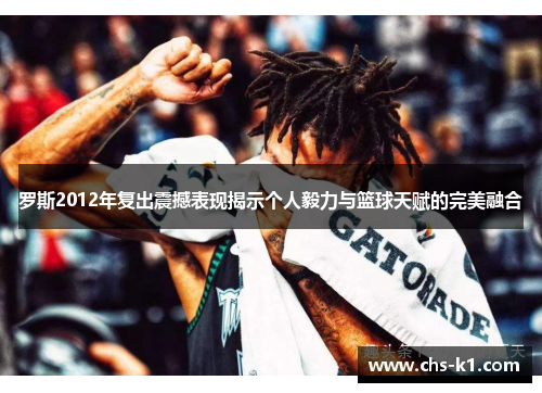 罗斯2012年复出震撼表现揭示个人毅力与篮球天赋的完美融合