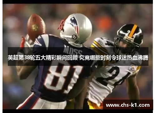 英超第38轮五大精彩瞬间回顾 究竟哪些时刻令球迷热血沸腾