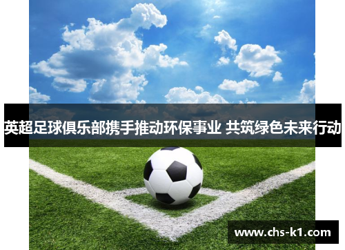 英超足球俱乐部携手推动环保事业 共筑绿色未来行动