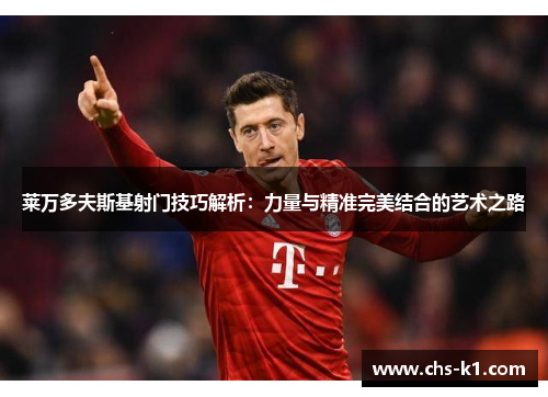 莱万多夫斯基射门技巧解析：力量与精准完美结合的艺术之路