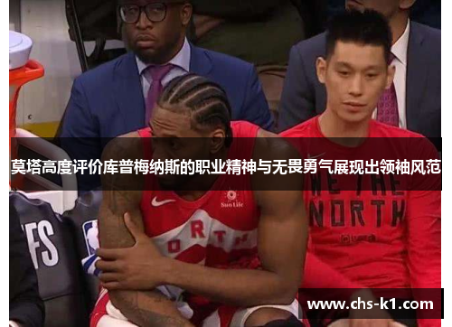 莫塔高度评价库普梅纳斯的职业精神与无畏勇气展现出领袖风范