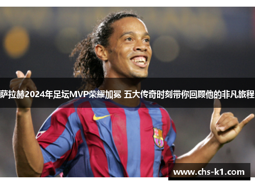 萨拉赫2024年足坛MVP荣耀加冕 五大传奇时刻带你回顾他的非凡旅程