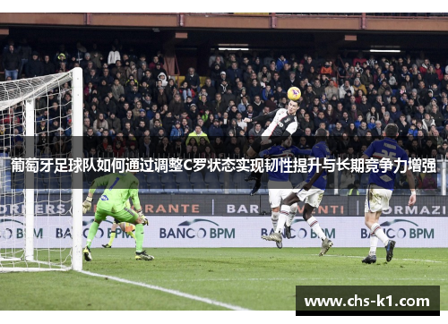 葡萄牙足球队如何通过调整C罗状态实现韧性提升与长期竞争力增强