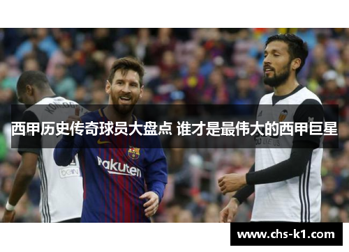西甲历史传奇球员大盘点 谁才是最伟大的西甲巨星