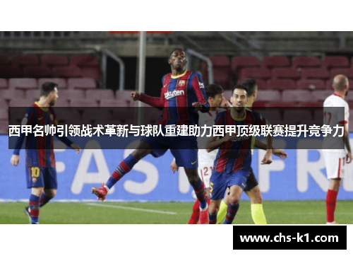 西甲名帅引领战术革新与球队重建助力西甲顶级联赛提升竞争力