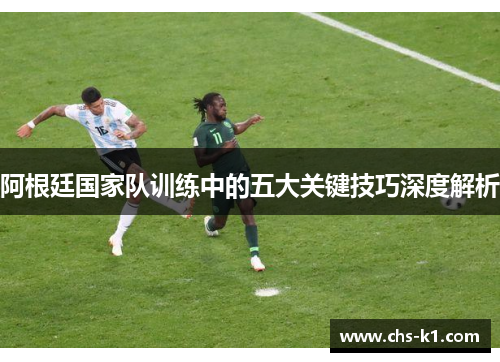 阿根廷国家队训练中的五大关键技巧深度解析